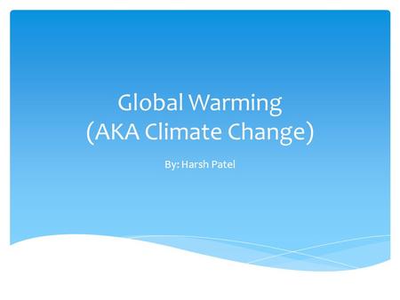 Global Warming (AKA Climate Change) By: Harsh Patel.