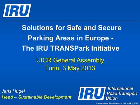 Solutions for Safe and Secure Parking Areas in Europe - The IRU TRANSPark Initiative UICR General Assembly Turin, 3 May 2013 Jens Hügel Head – Sustainable.