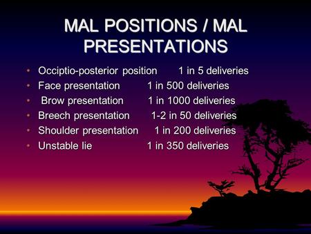 MAL POSITIONS / MAL PRESENTATIONS Occiptio-posterior position 1 in 5 deliveriesOcciptio-posterior position 1 in 5 deliveries Face presentation 1 in 500.