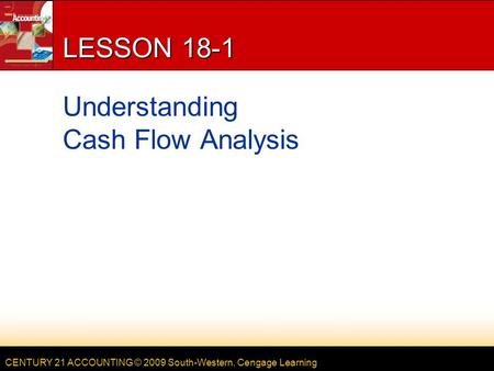 CENTURY 21 ACCOUNTING © 2009 South-Western, Cengage Learning LESSON 18-1 Understanding Cash Flow Analysis.