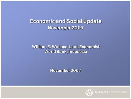 Economic and Social Update November 2007 William E. Wallace, Lead Economist World Bank, Indonesia November 2007.