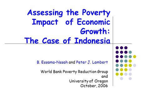 Assessing the Poverty Impact of Economic Growth: The Case of Indonesia B. Essama-Nssah and Peter J. Lambert World Bank Poverty Reduction Group and University.