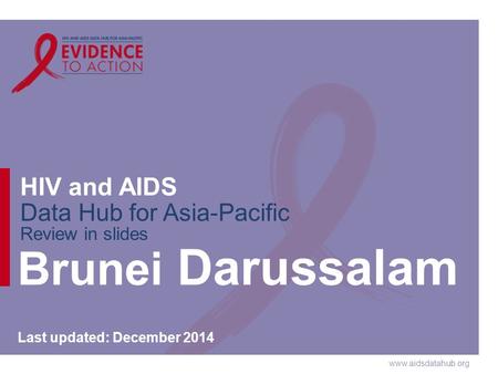 Www.aidsdatahub.org HIV and AIDS Data Hub for Asia-Pacific Review in slides Brunei Darussalam Last updated: December 2014.