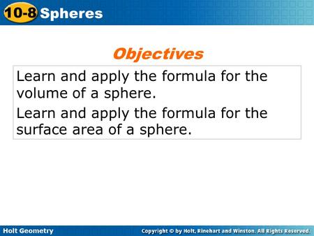 Holt Geometry 10-8 Spheres Learn and apply the formula for the volume of a sphere. Learn and apply the formula for the surface area of a sphere. Objectives.