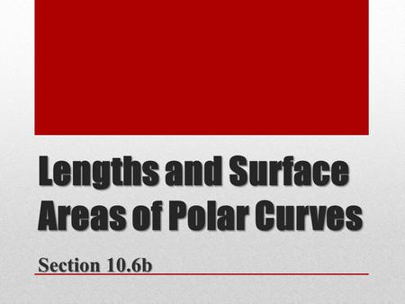 Lengths and Surface Areas of Polar Curves Section 10.6b.