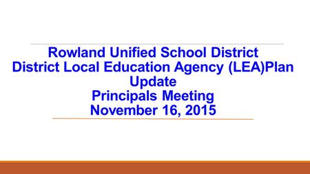 Rowland Unified School District District Local Education Agency (LEA)Plan Update Principals Meeting November 16, 2015.