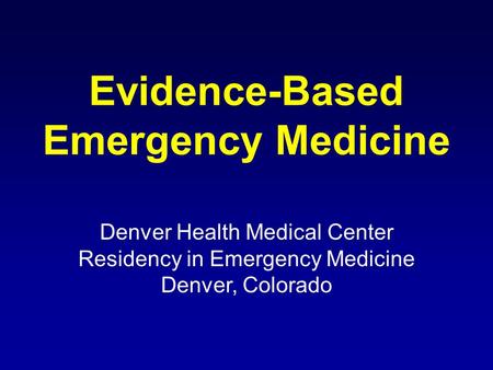Evidence-Based Emergency Medicine Denver Health Medical Center Residency in Emergency Medicine Denver, Colorado.