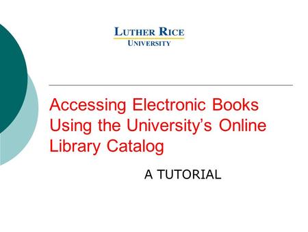 Accessing Electronic Books Using the University’s Online Library Catalog A TUTORIAL.