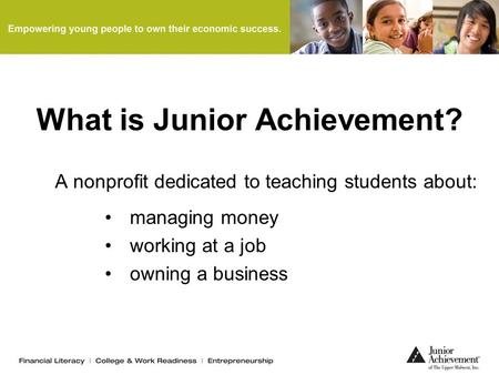 What is Junior Achievement? A nonprofit dedicated to teaching students about: managing money working at a job owning a business.