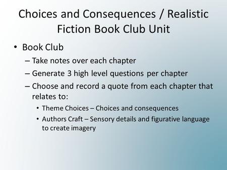 Choices and Consequences / Realistic Fiction Book Club Unit Book Club – Take notes over each chapter – Generate 3 high level questions per chapter – Choose.
