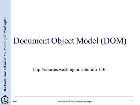 1 The Information School of the University of Washington Nov 1fit100-16-dom © 2006 University of Washington Document Object Model (DOM)