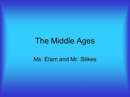 The Middle Ages Ms. Elam and Mr. Stikes.