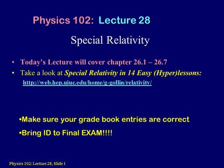 Physics 102: Lecture 28, Slide 1 Special Relativity Physics 102: Lecture 28 Make sure your grade book entries are correct Bring ID to Final EXAM!!!! Today’s.