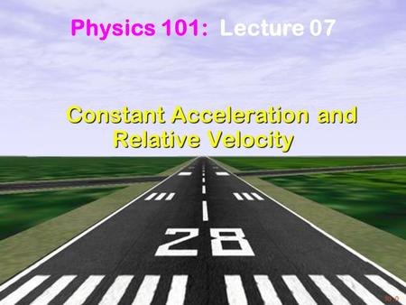 Physics 101: Lecture 7, Pg 1 Constant Acceleration and Relative Velocity Constant Acceleration and Relative Velocity Physics 101: Lecture 07.