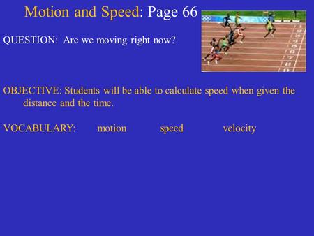 Motion and Speed: Page 66 QUESTION: Are we moving right now? OBJECTIVE: Students will be able to calculate speed when given the distance and the time.