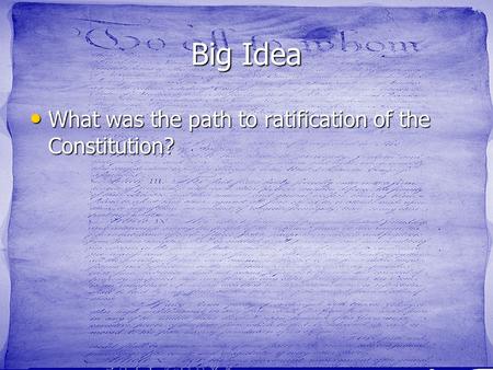 Big Idea What was the path to ratification of the Constitution? What was the path to ratification of the Constitution?