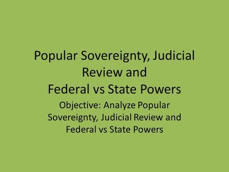 Popular Sovereignty, Judicial Review and Federal vs State Powers Objective: Analyze Popular Sovereignty, Judicial Review and Federal vs State Powers.