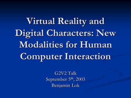 Virtual Reality and Digital Characters: New Modalities for Human Computer Interaction G2V2 Talk September 5 th, 2003 Benjamin Lok.