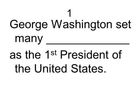 1 George Washington set many _____________ as the 1 st President of the United States.