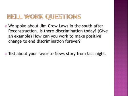Bell work Questions We spoke about Jim Crow Laws in the south after Reconstruction. Is there discrimination today? (Give an example) How can you work.