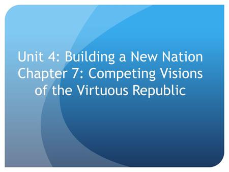 Unit 4: Building a New Nation Chapter 7: Competing Visions of the Virtuous Republic.