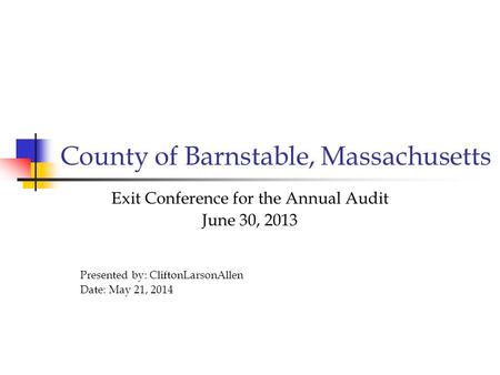 County of Barnstable, Massachusetts Exit Conference for the Annual Audit June 30, 2013 Presented by: CliftonLarsonAllen Date: May 21, 2014.