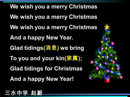 We wish you a merry Christmas We wish you a merry Christmas We wish you a merry Christmas And a happy New Year. Glad tidings( 消息 ) we bring To you and.
