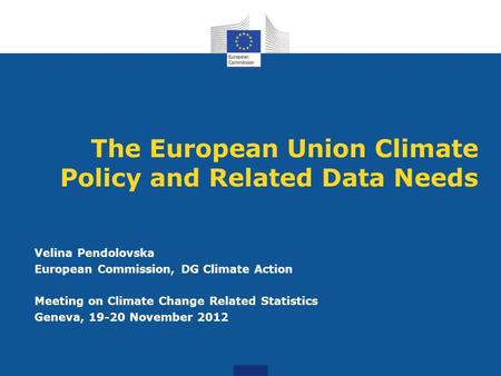The European Union Climate Policy and Related Data Needs Velina Pendolovska European Commission, DG Climate Action Meeting on Climate Change Related Statistics.