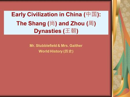 Early Civilization in China ( 中国 ): The Shang ( 尚 ) and Zhou ( 周 ) Dynasties ( 王朝 ) Mr. Stubblefield & Mrs. Gaither World History ( 历史 )