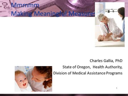 1 Mmmmm Making Meaningful Measures Charles Gallia, PhD State of Oregon, Health Authority, Division of Medical Assistance Programs.