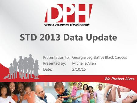Presentation to: Presented by: Date: STD 2013 Data Update Georgia Legislative Black Caucus Michelle Allen 2/10/15.