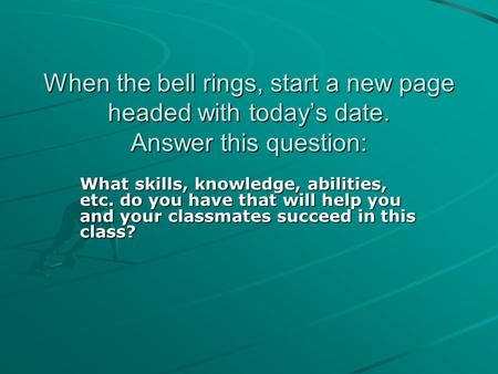 When the bell rings, start a new page headed with today’s date. Answer this question: What skills, knowledge, abilities, etc. do you have that will help.