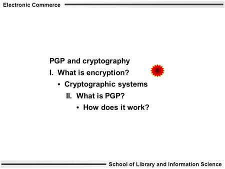 Electronic Commerce School of Library and Information Science PGP and cryptography I. What is encryption? Cryptographic systems II. What is PGP? How does.