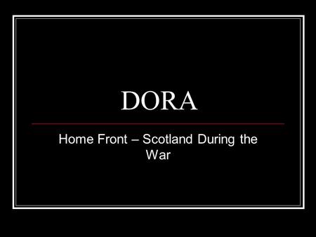 DORA Home Front – Scotland During the War. Today you will learn: What was DORA Regulations introduced Attitudes towards DORA.