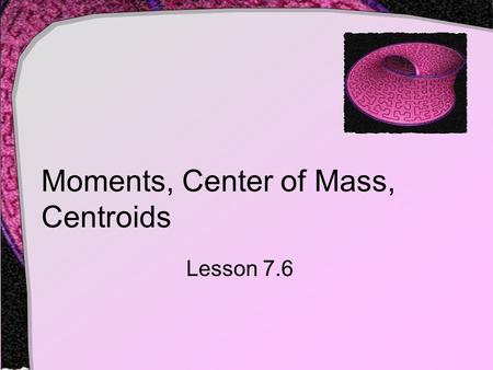 Moments, Center of Mass, Centroids Lesson 7.6. Mass Definition: mass is a measure of a body's resistance to changes in motion  It is independent of a.