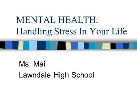 MENTAL HEALTH: Handling Stress In Your Life Ms. Mai Lawndale High School.