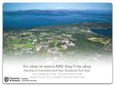 It’s okay to worry AND they’ll be okay Families in Transition and Your Students’ First Year June Saracuse, M.Ed., Counselling Services Susan Corner, M.A.,
