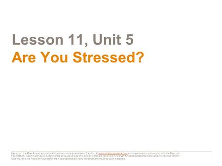 Lesson 11, Unit 5 Are You Stressed? Based on the Plan Ahead educational materials made available by Gap Inc. at www.whatsyourplana.com and developed in.