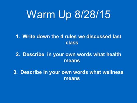 Warm Up 8/28/15 1.Write down the 4 rules we discussed last class 2.Describe in your own words what health means 3.Describe in your own words what wellness.