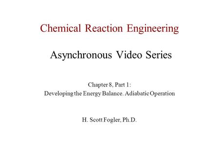 Chemical Reaction Engineering Asynchronous Video Series Chapter 8, Part 1: Developing the Energy Balance. Adiabatic Operation H. Scott Fogler, Ph.D.