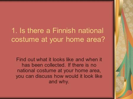1. Is there a Finnish national costume at your home area? Find out what it looks like and when it has been collected. If there is no national costume at.