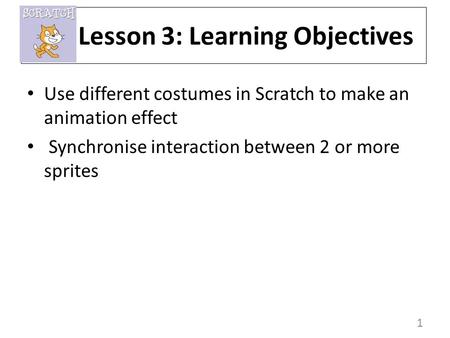 1 Use different costumes in Scratch to make an animation effect Synchronise interaction between 2 or more sprites Lesson 3: Learning Objectives.