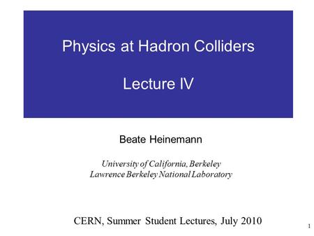 1 Physics at Hadron Colliders Lecture IV CERN, Summer Student Lectures, July 2010 Beate Heinemann University of California, Berkeley Lawrence Berkeley.