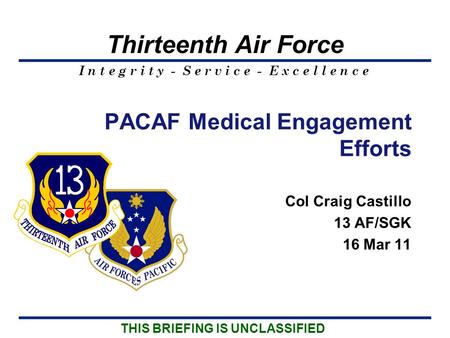 I n t e g r i t y - S e r v i c e - E x c e l l e n c e Thirteenth Air Force Col Craig Castillo 13 AF/SGK 16 Mar 11 PACAF Medical Engagement Efforts THIS.