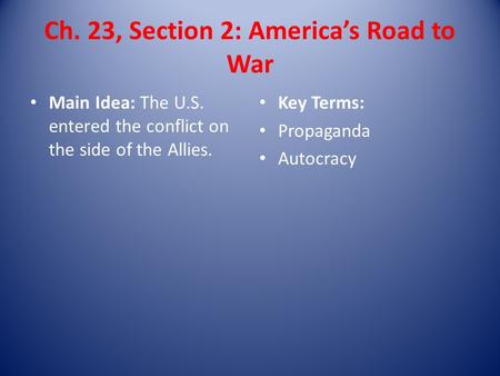 Ch. 23, Section 2: America’s Road to War Main Idea: The U.S. entered the conflict on the side of the Allies. Key Terms: Propaganda Autocracy.