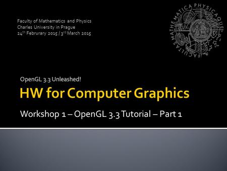 OpenGL 3.3 Unleashed! Faculty of Mathematics and Physics Charles University in Prague 24 th Februrary 2015 / 3 rd March 2015 Workshop 1 – OpenGL 3.3 Tutorial.