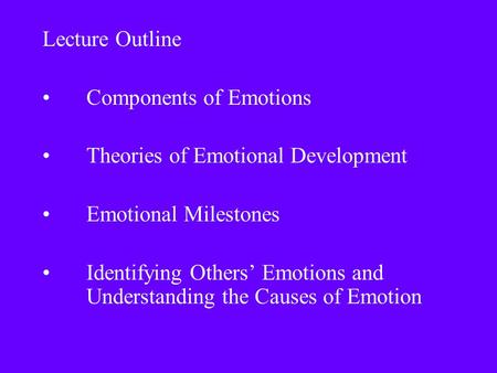 Lecture Outline Components of Emotions Theories of Emotional Development Emotional Milestones Identifying Others’ Emotions and Understanding the Causes.