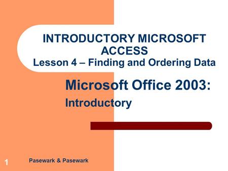 Pasewark & Pasewark Microsoft Office 2003: Introductory 1 INTRODUCTORY MICROSOFT ACCESS Lesson 4 – Finding and Ordering Data.