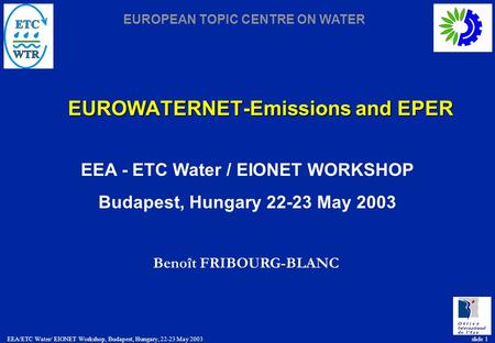 EUROPEAN TOPIC CENTRE ON WATER EEA/ETC Water/ EIONET Workshop, Budapest, Hungary, 22-23 May 2003 slide 1 EUROWATERNET-Emissions and EPER EEA - ETC Water.