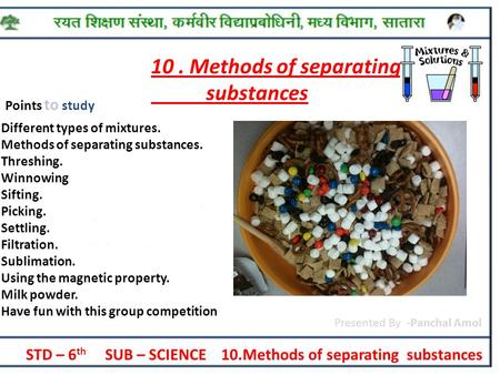 STD – 6 th SUB – SCIENCE 10.Methods of separating substances Presented By -Panchal Amol 10. Methods of separating substances Points to study  Different.